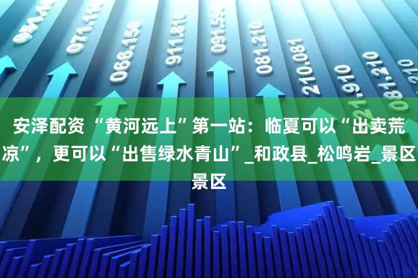 安泽配资 “黄河远上”第一站：临夏可以“出卖荒凉”，更可以“出售绿水青山”_和政县_松鸣岩_景区