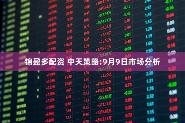 锦盈多配资 中天策略:9月9日市场分析