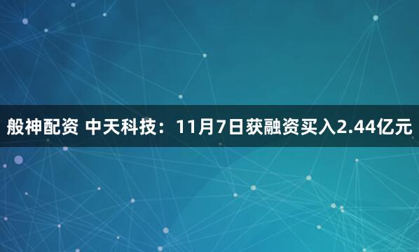 般神配资 中天科技:11月7日获融资买入2.44亿元