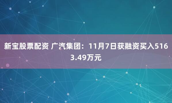 新宝股票配资 广汽集团：11月7日获融资买入5163.49万元