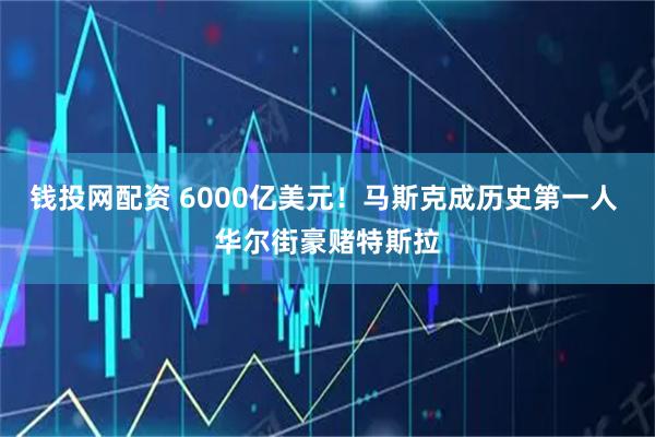 钱投网配资 6000亿美元!马斯克成历史第一人 华尔街豪赌特斯拉