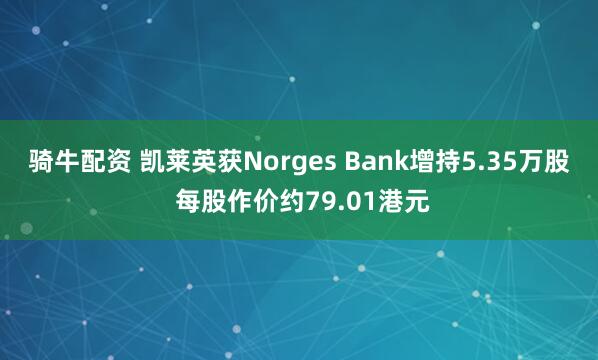 骑牛配资 凯莱英获Norges Bank增持5.35万股 每股作价约79.01港元