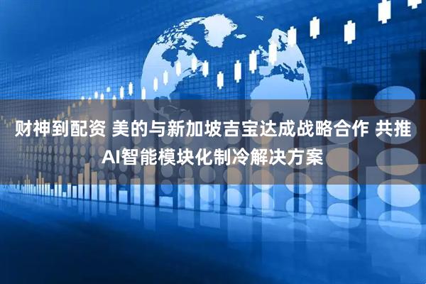 财神到配资 美的与新加坡吉宝达成战略合作 共推AI智能模块化制冷解决方案