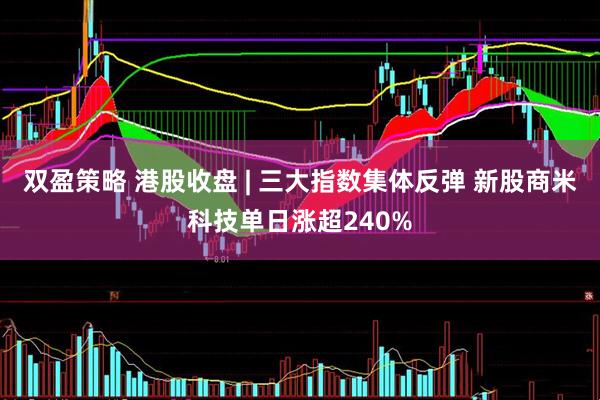 双盈策略 港股收盘 | 三大指数集体反弹 新股商米科技单日涨超240%