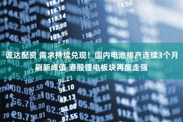诚达配资 需求持续兑现！国内电池排产连续3个月刷新峰值 港股锂电板块再度走强