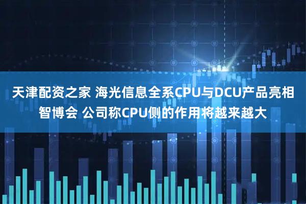 天津配资之家 海光信息全系CPU与DCU产品亮相智博会 公司称CPU侧的作用将越来越大