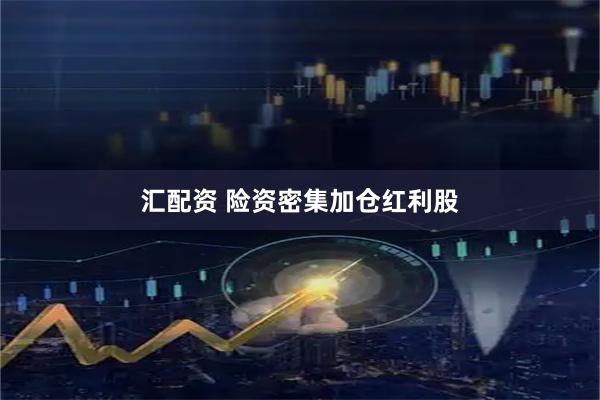 汇配资 险资密集加仓红利股