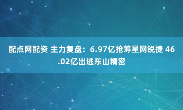 配点网配资 主力复盘:6.97亿抢筹星网锐捷 46.02亿出逃东山精密